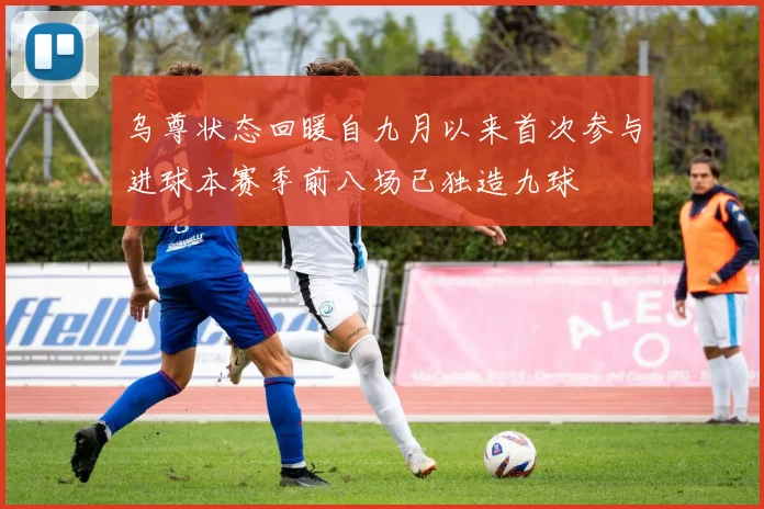 乌尊状态回暖自九月以来首次参与进球本赛季前八场已独造九球