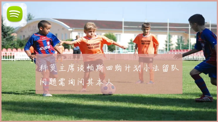 科莫主席谈帕斯回购计划小法留队问题需询问其本人