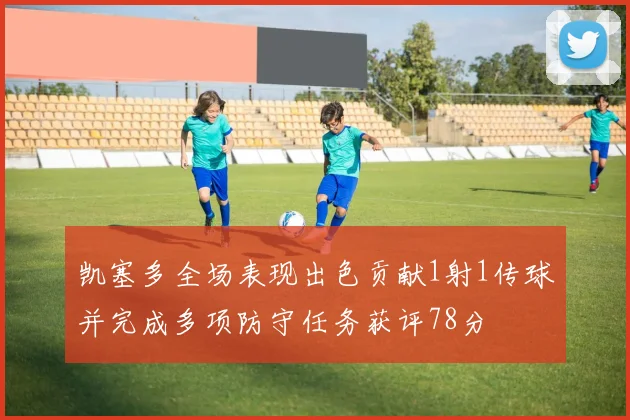 凯塞多全场表现出色贡献1射1传球并完成多项防守任务获评78分