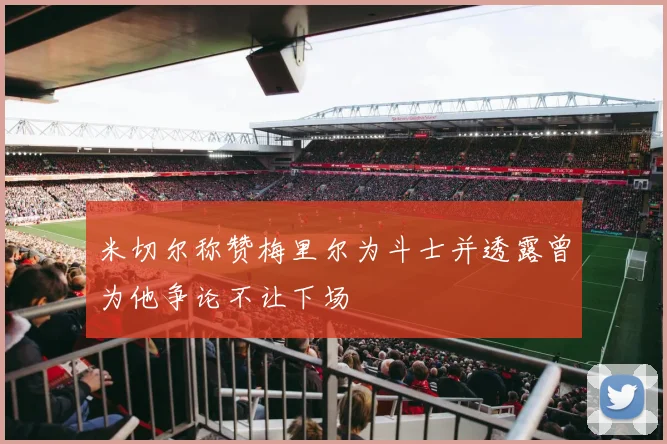 米切尔称赞梅里尔为斗士并透露曾为他争论不让下场