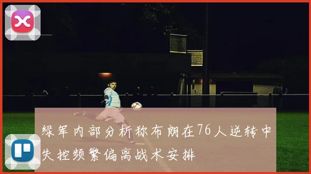 绿军内部分析称布朗在76人逆转中失控频繁偏离战术安排