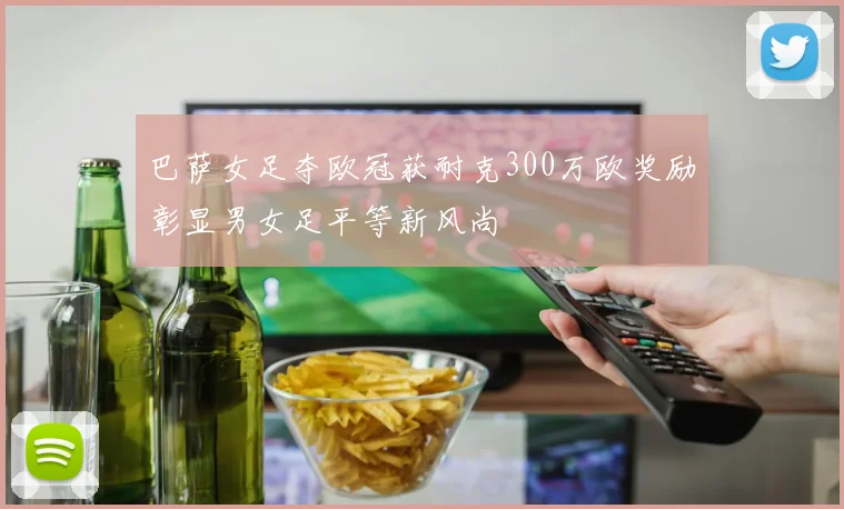 巴萨女足夺欧冠获耐克300万欧奖励彰显男女足平等新风尚