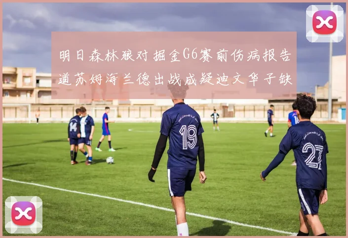 明日森林狼对掘金G6赛前伤病报告道苏姆海兰德出战成疑迪文华子缺阵