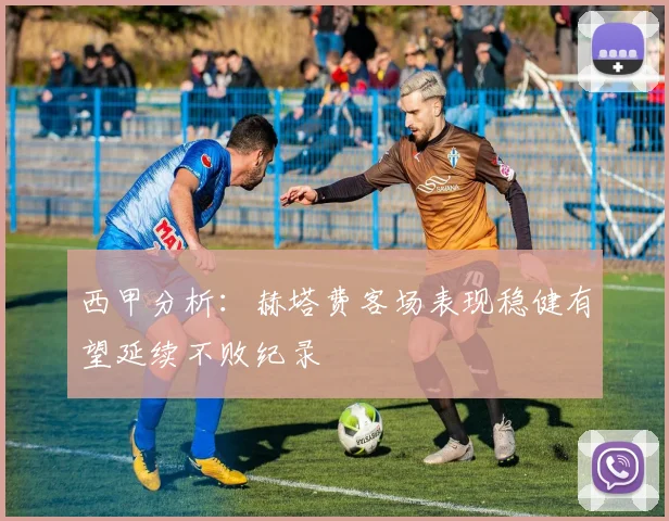 西甲分析：赫塔费客场表现稳健有望延续不败纪录