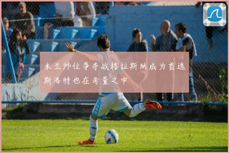 米兰帅位争夺战格拉斯纳成为首选斯洛特也在考量之中