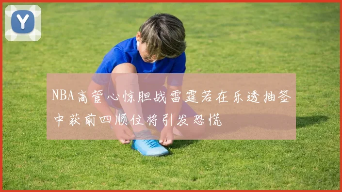 NBA高管心惊胆战雷霆若在乐透抽签中获前四顺位将引发恐慌