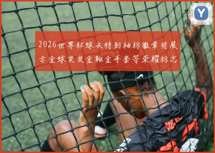 2026世界杯球衣特别袖标徽章将展示金球奖奖金靴金手套等荣耀标志