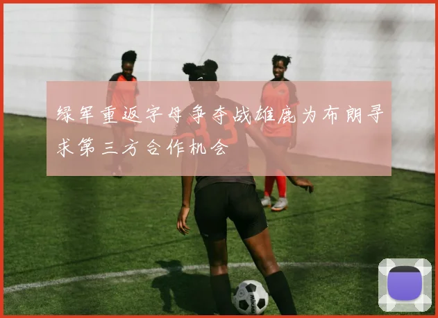 绿军重返字母争夺战雄鹿为布朗寻求第三方合作机会