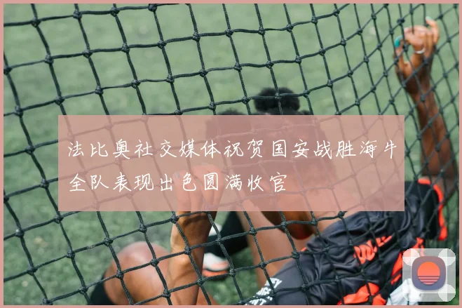 法比奥社交媒体祝贺国安战胜海牛全队表现出色圆满收官