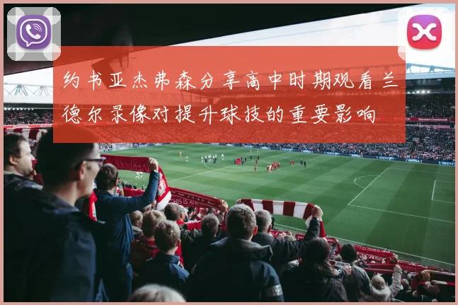 约书亚杰弗森分享高中时期观看兰德尔录像对提升球技的重要影响