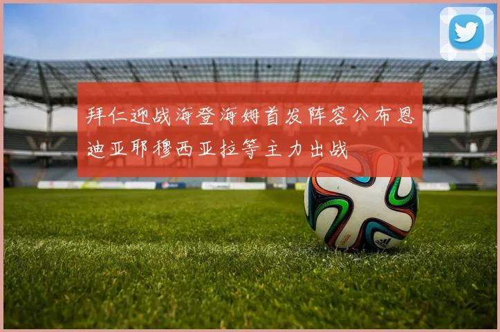 拜仁迎战海登海姆首发阵容公布恩迪亚耶穆西亚拉等主力出战