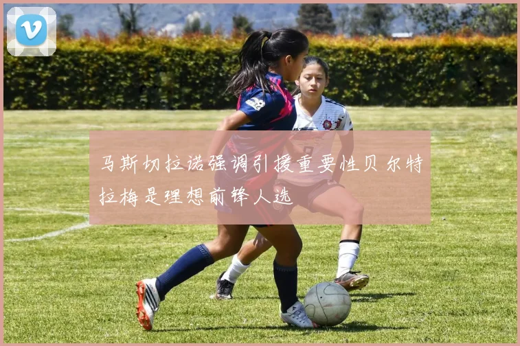 马斯切拉诺强调引援重要性贝尔特拉梅是理想前锋人选