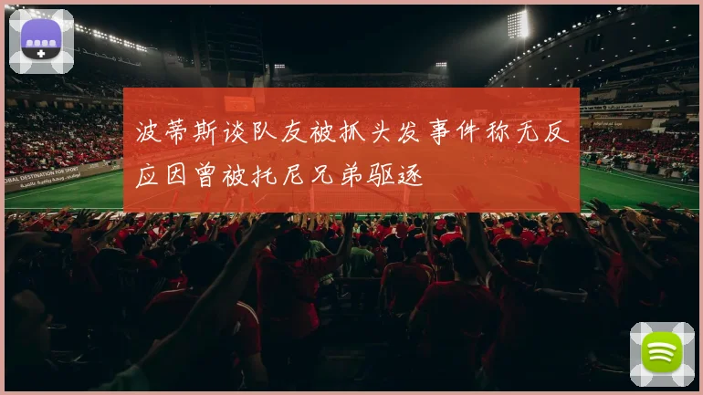 波蒂斯谈队友被抓头发事件称无反应因曾被托尼兄弟驱逐