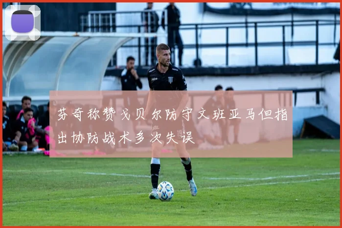芬奇称赞戈贝尔防守文班亚马但指出协防战术多次失误